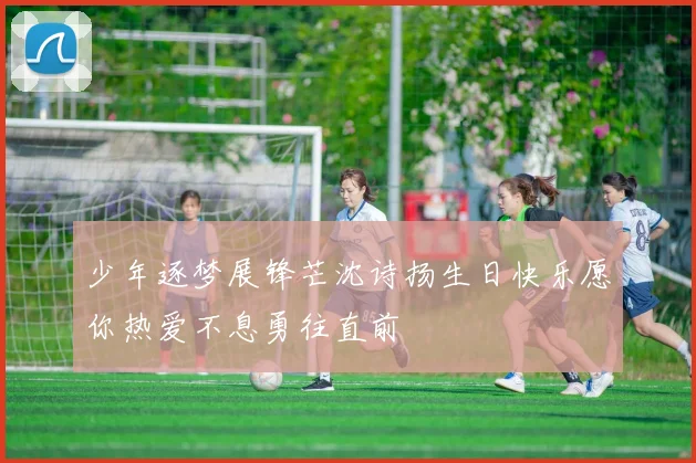少年逐梦展锋芒沈诗扬生日快乐愿你热爱不息勇往直前