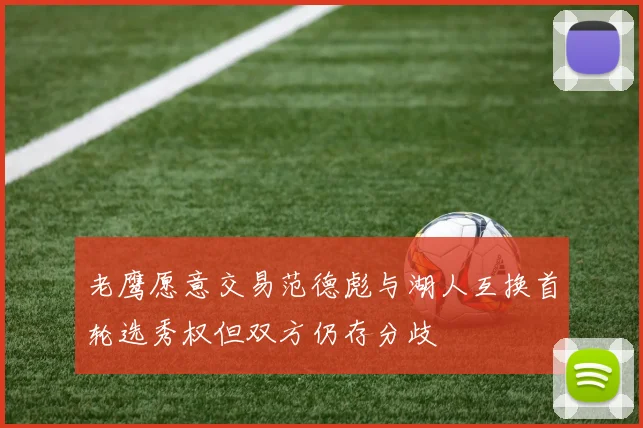 老鹰愿意交易范德彪与湖人互换首轮选秀权但双方仍存分歧
