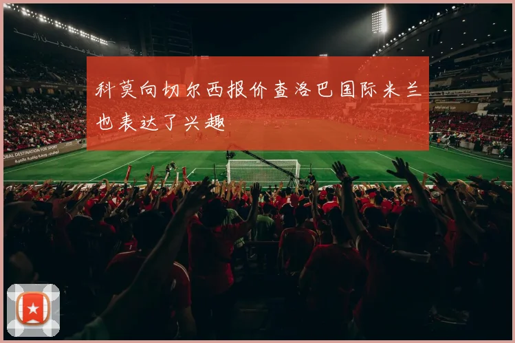 科莫向切尔西报价查洛巴国际米兰也表达了兴趣