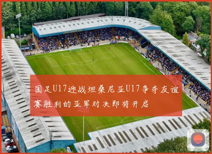 国足U17迎战坦桑尼亚U17争夺友谊赛胜利的亚军对决即将开启