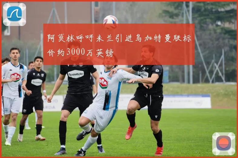 阿莫林呼吁米兰引进乌加特曼联标价约3000万英镑