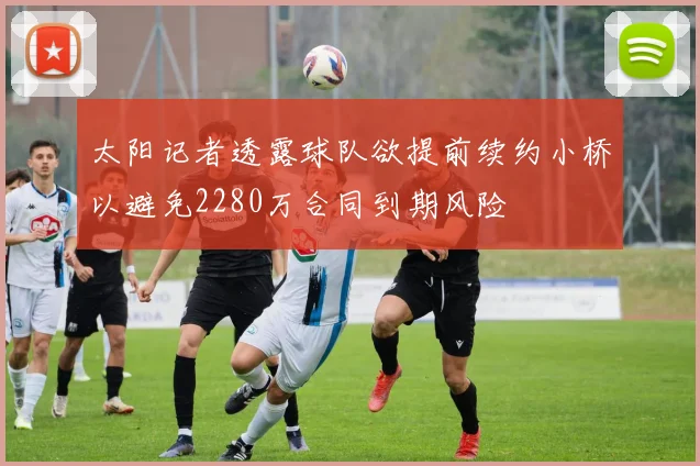 太阳记者透露球队欲提前续约小桥以避免2280万合同到期风险