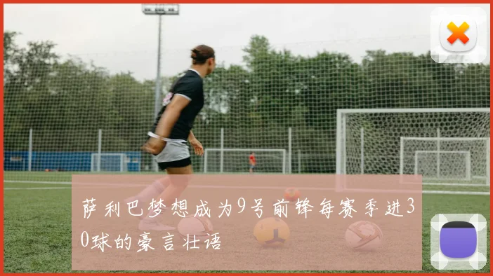 萨利巴梦想成为9号前锋每赛季进30球的豪言壮语