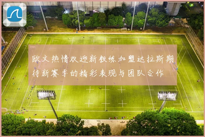 欧文热情欢迎新教练加盟达拉斯期待新赛季的精彩表现与团队合作