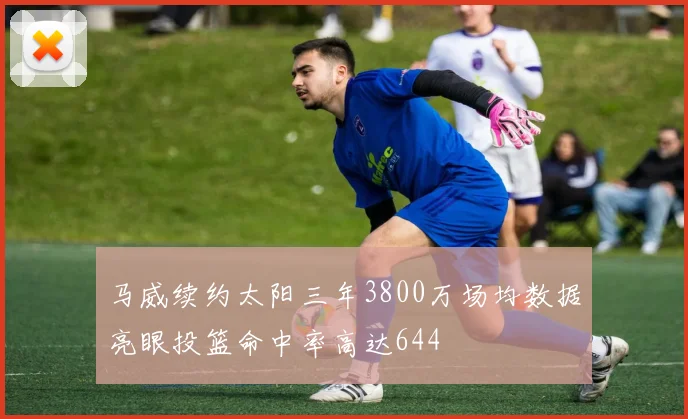 马威续约太阳三年3800万场均数据亮眼投篮命中率高达644