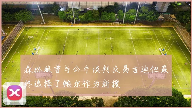森林狼曾与公牛谈判交易吉迪但最终选择了鲍尔作为新援