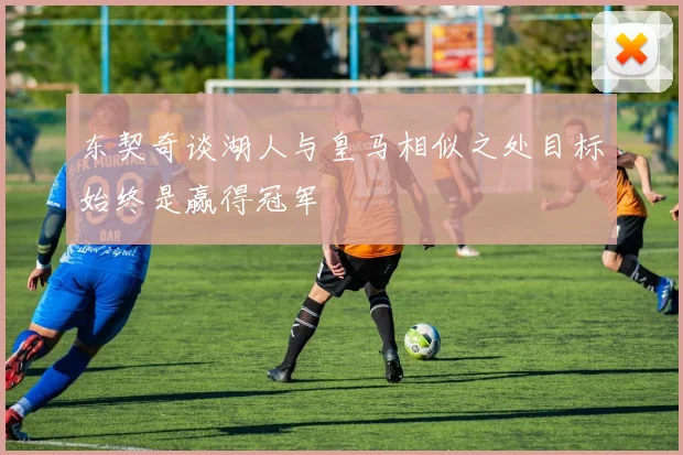 东契奇谈湖人与皇马相似之处目标始终是赢得冠军