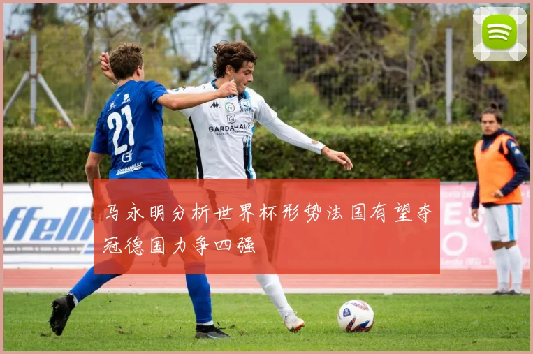马永明分析世界杯形势法国有望夺冠德国力争四强