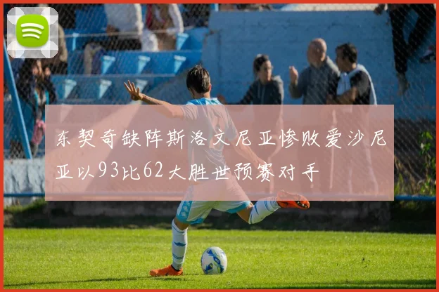 东契奇缺阵斯洛文尼亚惨败爱沙尼亚以93比62大胜世预赛对手