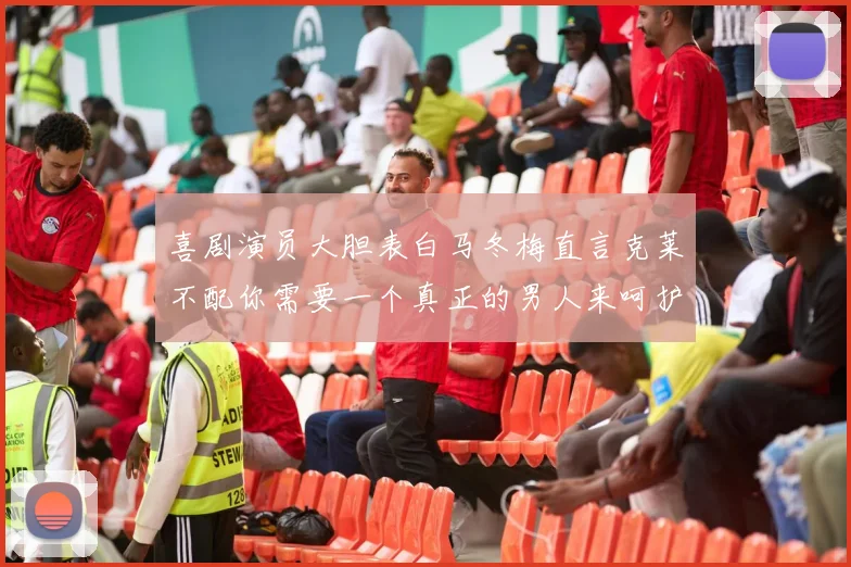 喜剧演员大胆表白马冬梅直言克莱不配你需要一个真正的男人来呵护你