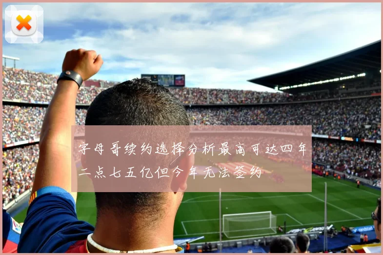字母哥续约选择分析最高可达四年二点七五亿但今年无法签约
