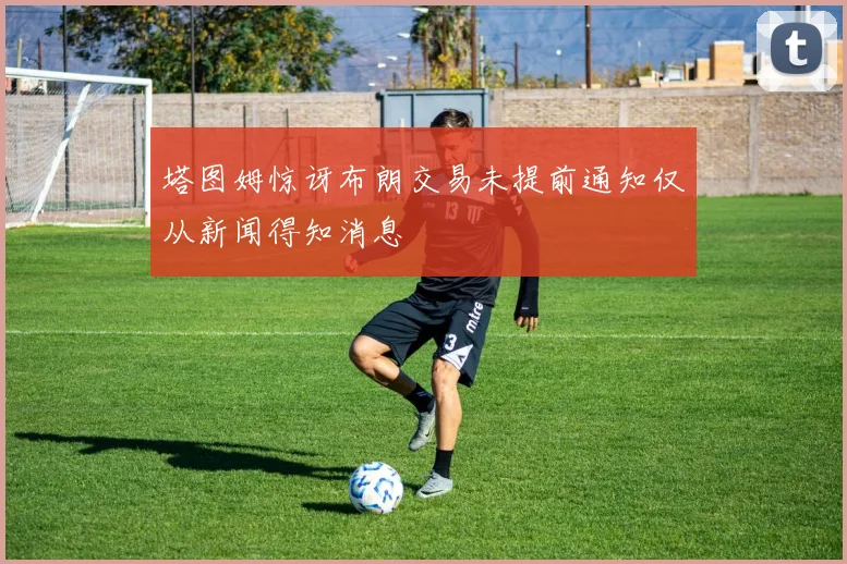 塔图姆惊讶布朗交易未提前通知仅从新闻得知消息