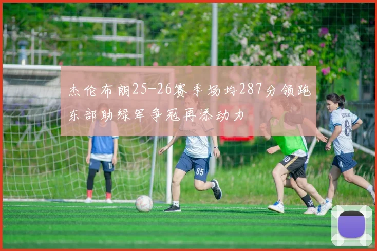 杰伦布朗25-26赛季场均287分领跑东部助绿军争冠再添动力