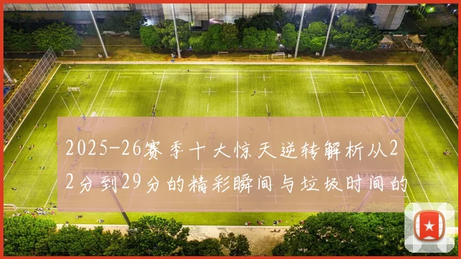 2025-26赛季十大惊天逆转解析从22分到29分的精彩瞬间与垃圾时间的真实定义